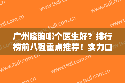 广州隆胸哪个医生好？排行榜前八强重点推荐！实力口碑都是强中强(广州隆胸医院排名)