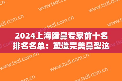 2024上海隆鼻专家前十名排名名单：塑造完美鼻型这些大佬是较佳选择！