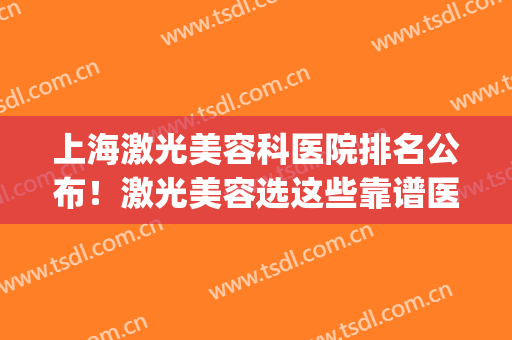 上海激光美容科医院排名公布！激光美容选这些靠谱医院~(上海美容激光医院排名前十名)
