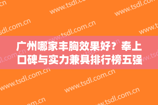广州哪家丰胸效果好？奉上口碑与实力兼具排行榜五强医美机构！(广州丰胸哪个医生好)