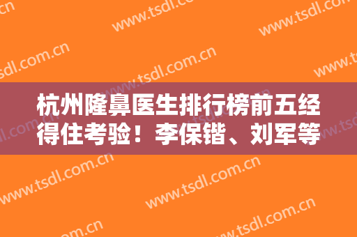 杭州隆鼻医生排行榜前五经得住考验！李保锴、刘军等实力不小！鼻王就在其中！