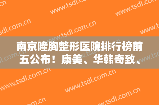 南京隆胸整形医院排行榜前五公布！康美、华韩奇致、容丽妍前三不惊讶！