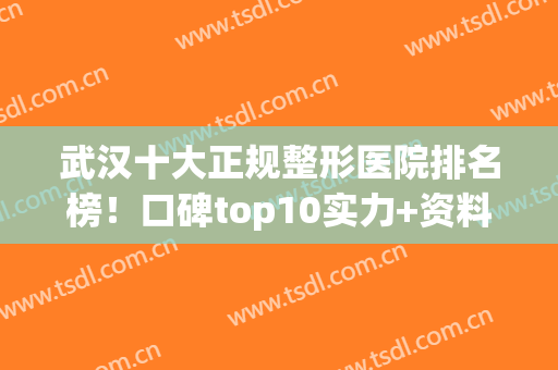 武汉十大正规整形医院排名榜！口碑top10实力+资料一网打尽!(武汉整形最好的医院)