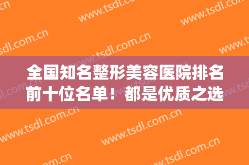 全国知名整形美容医院排名前十位名单！都是优质之选，值得收藏(全国前十名的美容整形医院)