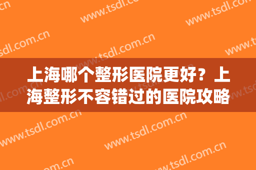 上海哪个整形医院更好？上海整形不容错过的医院攻略！(上海什么医院整形好)