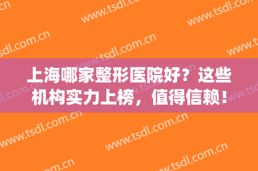 上海哪家整形医院好？这些机构实力上榜，值得信赖！(上海排名前十的整形医院)