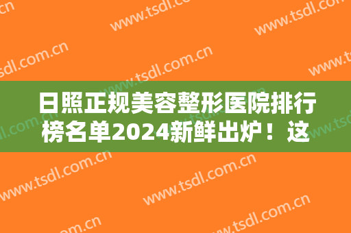 日照正规美容整形医院排行榜名单2024新鲜出炉！这些医院实力不容小觑