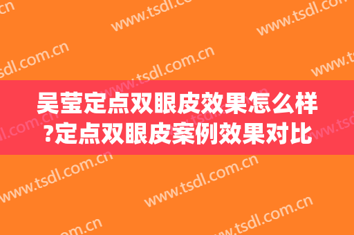 吴莹定点双眼皮效果怎么样?定点双眼皮案例效果对比图_南通市第一人民医院