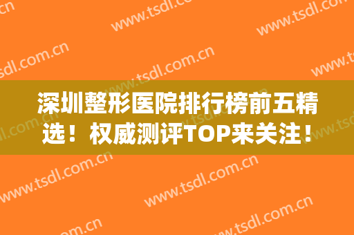 深圳整形医院排行榜前五精选！权威测评TOP来关注！隆鼻价格发布！(深圳最有权威的整形医院)