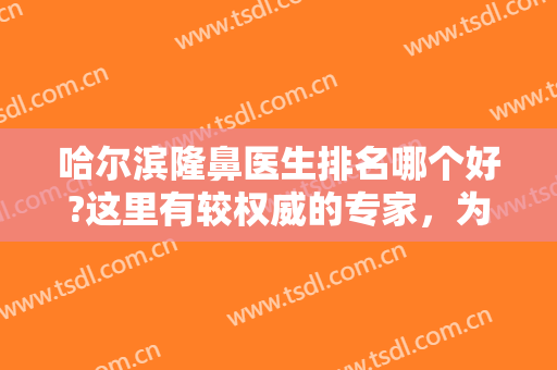 哈尔滨隆鼻医生排名哪个好?这里有较权威的专家，为您提供满意的整鼻方案！