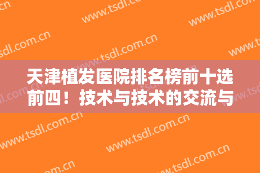天津植发医院排名榜前十选前四！技术与技术的交流与对抗！价格也有！