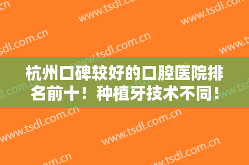 杭州口碑较好的口腔医院排名前十！种植牙技术不同！就近选择也方便！