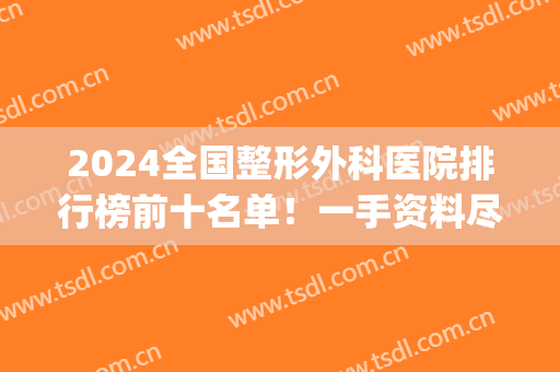 2024全国整形外科医院排行榜前十名单！一手资料尽快食用(2024中国整形专科医院排行榜)
