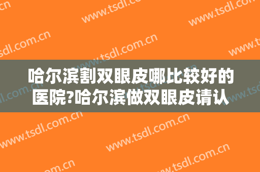 哈尔滨割双眼皮哪比较好的医院?哈尔滨做双眼皮请认准这五家-附价格表