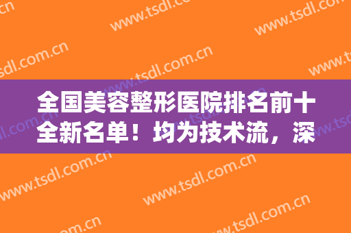 全国美容整形医院排名前十全新名单！均为技术流，深耕医美领域多年(前三名整形美容医院)