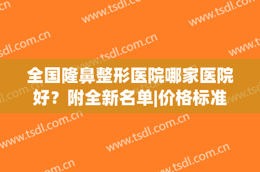 全国隆鼻整形医院哪家医院好？附全新名单|价格标准，这些医院入股不亏！