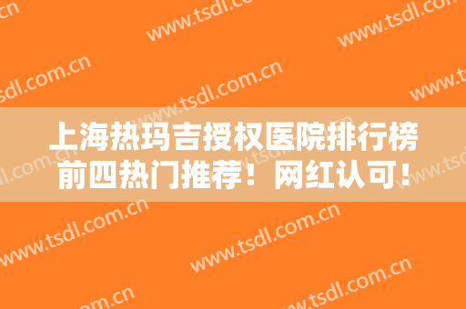 上海热玛吉授权医院排行榜前四热门推荐！网红认可！除皱价格表值得一看