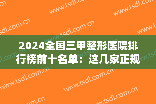 2024全国三甲整形医院排行榜前十名单：这几家正规机构实力绝绝子！(国内整形三甲医院排行)