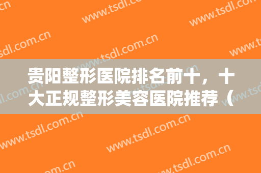 贵阳整形医院排名前十，十大正规整形美容医院推荐（排名不分先后）(贵阳整形医院排名前三)