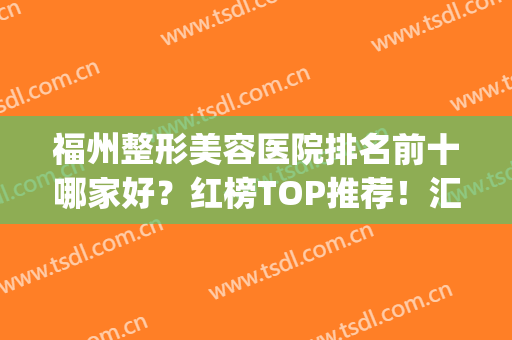 福州整形美容医院排名前十哪家好？红榜TOP推荐！汇聚名院强院(福州哪家整形医院最好)
