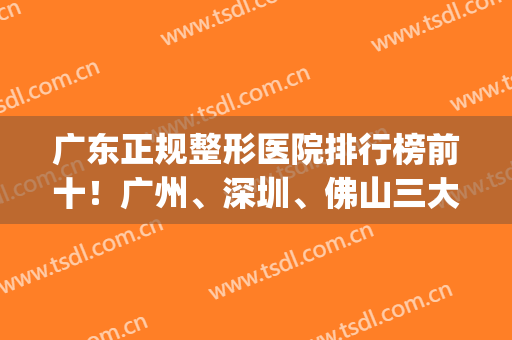 广东正规整形医院排行榜前十！广州、深圳、佛山三大城市都有入围！(佛山整形医院排名前三的)