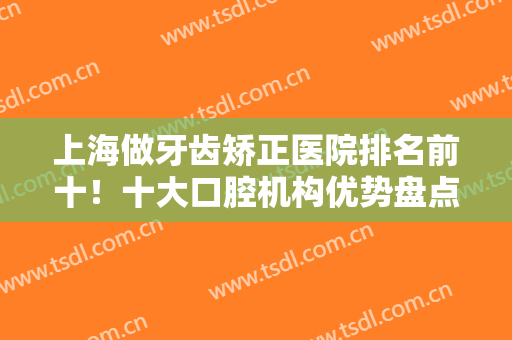 上海做牙齿矫正医院排名前十！十大口腔机构优势盘点！尤旦、美奥好评上榜