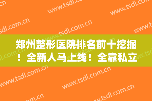 郑州整形医院排名前十挖掘！全新人马上线！全靠私立在撑！(郑州最权威的整形医院)