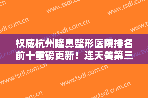 权威杭州隆鼻整形医院排名前十重磅更新！连天美第三、格莱美锁定榜一