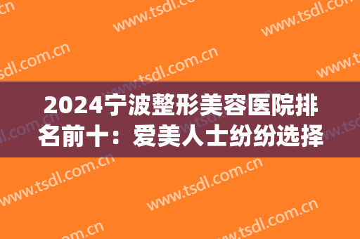 2024宁波整形美容医院排名前十：爱美人士纷纷选择，分享给姐妹们！(宁波排名第一的整形医院)