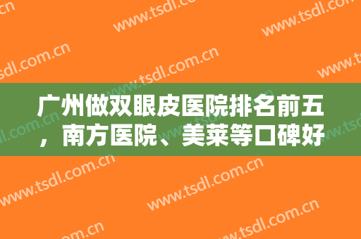 广州做双眼皮医院排名前五，南方医院、美莱等口碑好-附名单及价格表