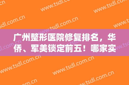 广州整形医院修复排名，华侨、军美锁定前五！哪家实力比较强？(广州最厉害的整形医院)