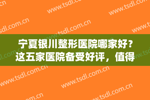 宁夏银川整形医院哪家好？这五家医院备受好评，值得信赖！(银川有名气的整形医院)