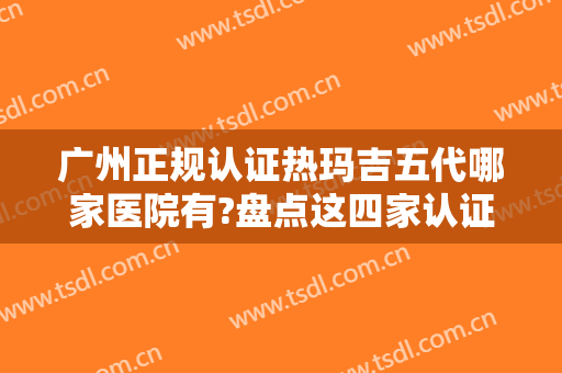 广州正规认证热玛吉五代哪家医院有?盘点这四家认证正规医院，靠谱有保障！