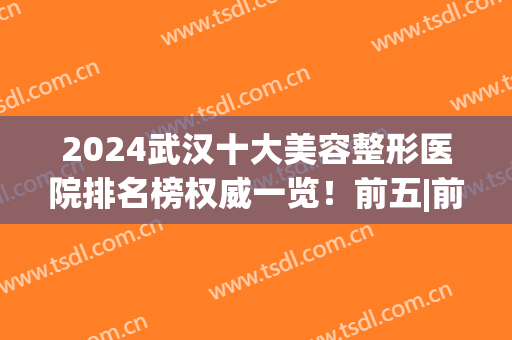 2024武汉十大美容整形医院排名榜权威一览！前五|前三_@所有人查收~(武汉最好的美容整形医院)