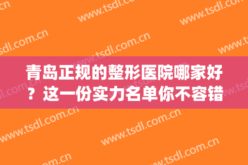 青岛正规的整形医院哪家好？这一份实力名单你不容错过！(青岛那家整形医院好)