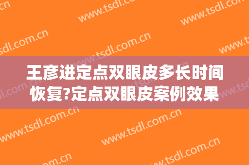 王彦进定点双眼皮多长时间恢复?定点双眼皮案例效果对比图_青岛大学附属医院