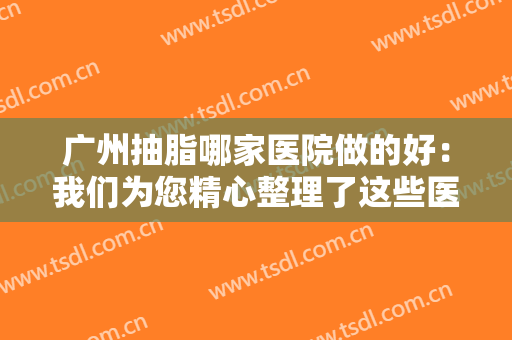 广州抽脂哪家医院做的好：我们为您精心整理了这些医院，不妨来看看吧！