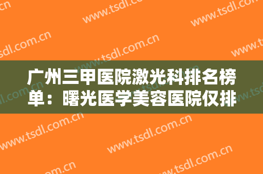 广州三甲医院激光科排名榜单：曙光医学美容医院仅排第五，其他医院都是哪些？