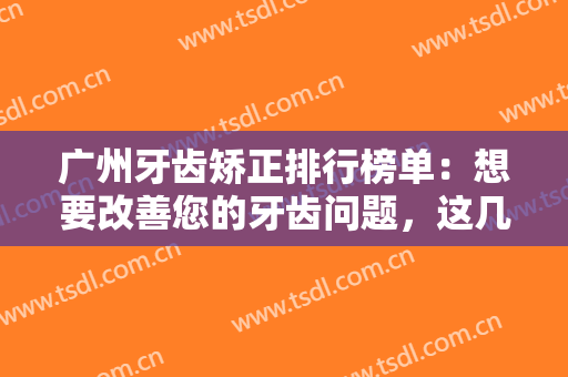 广州牙齿矫正排行榜单：想要改善您的牙齿问题，这几家医院可以帮您！