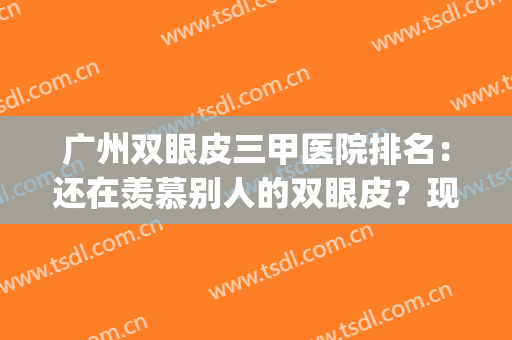 广州双眼皮三甲医院排名：还在羡慕别人的双眼皮？现在你也能拥有！(广州割双眼皮哪个三甲医院比较好)