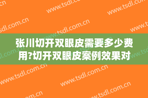 张川切开双眼皮需要多少费用?切开双眼皮案例效果对比图_河北医科大学第三医院