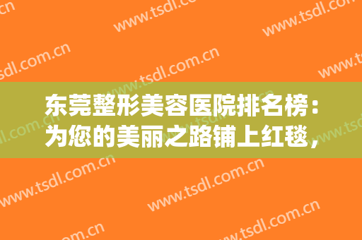 东莞整形美容医院排名榜：为您的美丽之路铺上红毯，就来这些医院！(东莞最好的美容整形医院)