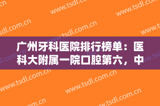 广州牙科医院排行榜单：医科大附属一院口腔第六，中山大学孙逸仙纪念医院第七