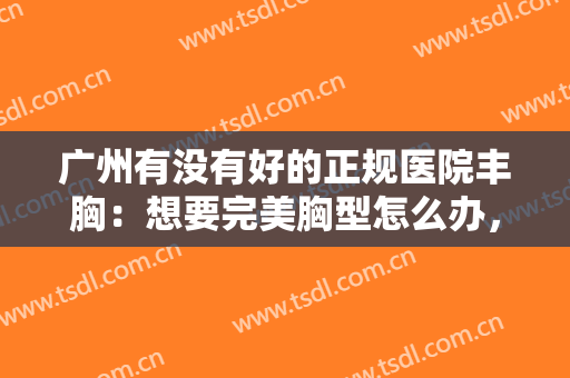 广州有没有好的正规医院丰胸：想要完美胸型怎么办，这些医院来帮你！