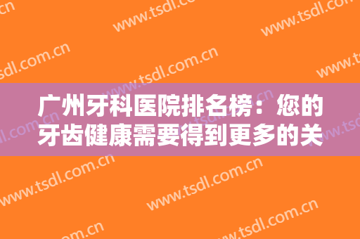 广州牙科医院排名榜：您的牙齿健康需要得到更多的关注，这些医院为您提供帮助！