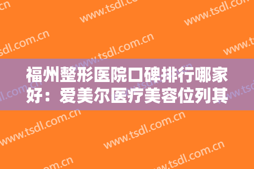 福州整形医院口碑排行哪家好：爱美尔医疗美容位列其中，还有其他哪些医院？