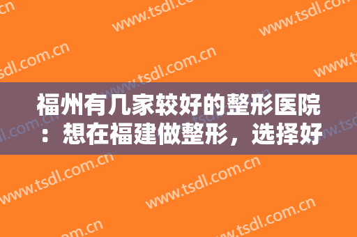 福州有几家较好的整形医院：想在福建做整形，选择好的整容医院很重要！