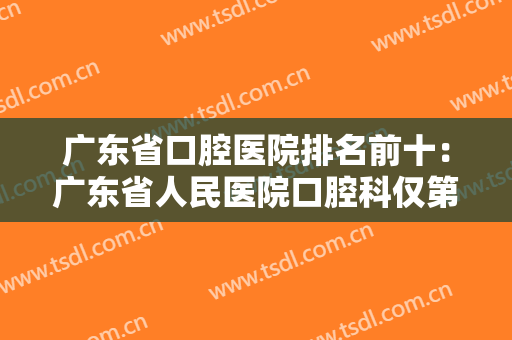 广东省口腔医院排名前十：广东省人民医院口腔科仅第六，榜上有你中意的医院吗？