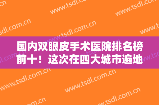 国内双眼皮手术医院排名榜前十！这次在四大城市遍地开花！实力不上山下！