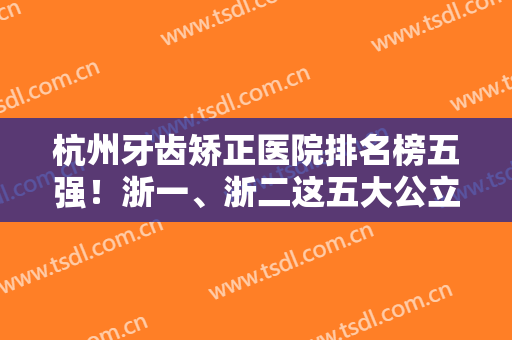 杭州牙齿矫正医院排名榜五强！浙一、浙二这五大公立,出名的良心牙科